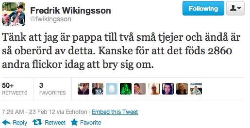 "Tänk att jag är pappa till två små tjejer och ändå är så oberörd av detta. Kanske för att det föds 2860 andra flickor idag att bry sig om." "Tänk att jag är pappa till två små tjejer och ändå är så oberörd av detta. Kanske för att det föds 2860 andra flickor idag att bry sig om."